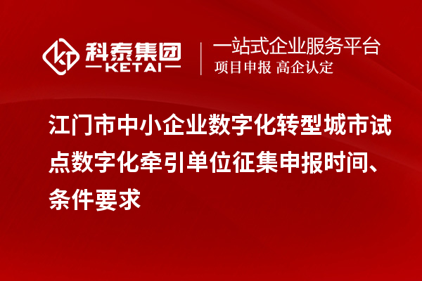 江門市中小企業數字化轉型城市試點數字化牽引單位征集申報時間、條件要求
