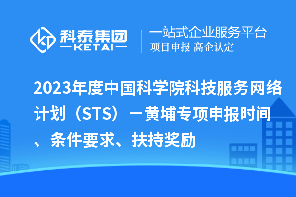 2023年度中國科學院科技服務網絡計劃（STS）－黃埔專項申報時間、條件要求、扶持獎勵