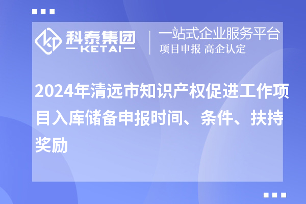 2024年清遠市知識產權促進工作項目入庫儲備申報時間、條件、扶持獎勵