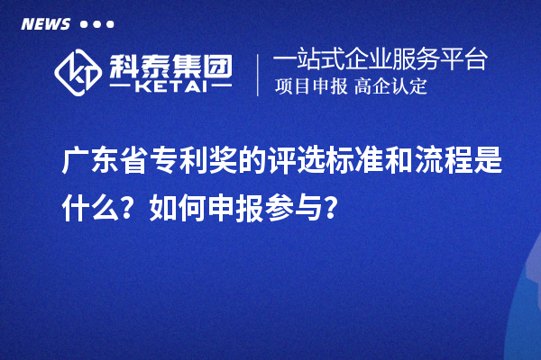 廣東省專利獎的評選標準和流程是什么？如何申報參與？