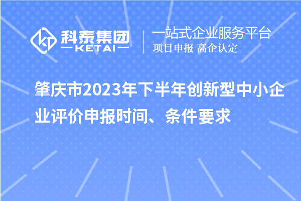 肇慶市2023年下半年創新型中小企業評價申報時間、條件要求