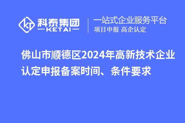 佛山市順德區2024年高新技術企業認定申報備案時間、條件要求