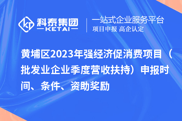 黃埔區2023年強經濟促消費項目（批發業企業季度營收扶持）申報時間、條件、資助獎勵