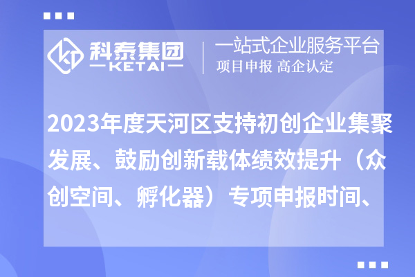 2023年度天河區支持初創企業集聚發展、鼓勵創新載體績效提升（眾創空間、孵化器）專項申報時間、條件、補助獎勵