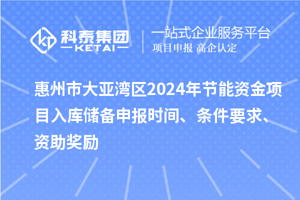 惠州市大亞灣區2024年節能資金項目入庫儲備申報時間、條件要求、資助獎勵