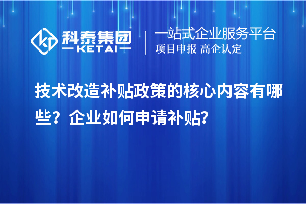 技術改造補貼政策的核心內容有哪些？企業如何申請補貼？