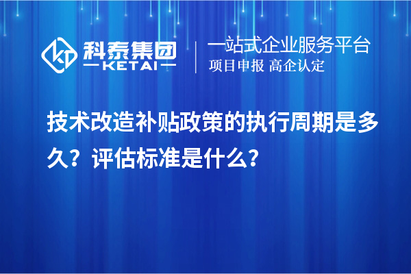 技術改造補貼政策的執行周期是多久？評估標準是什么？