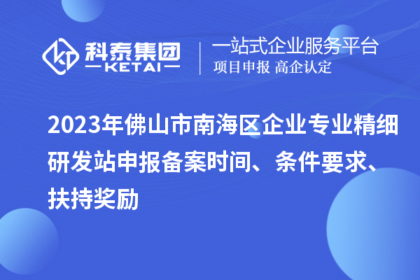 2023年佛山市南海區企業專業精細研發站申報備案時間、條件要求、扶持獎勵