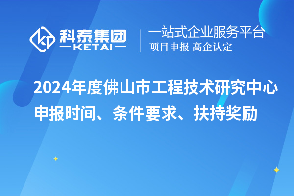 2024年度佛山市工程技術研究中心申報時間、條件要求、扶持獎勵