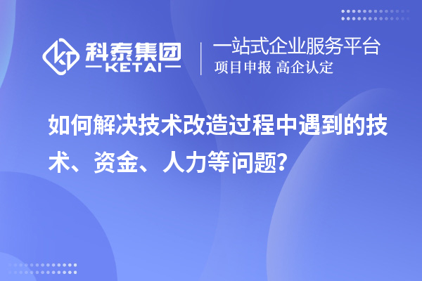 如何解決技術改造過程中遇到的技術、資金、人力等問題？