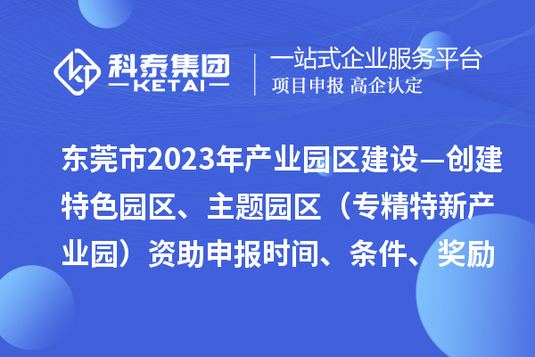 東莞市2023年產業園區建設—創建特色園區、主題園區（專精特新產業園）資助申報時間、條件、獎勵