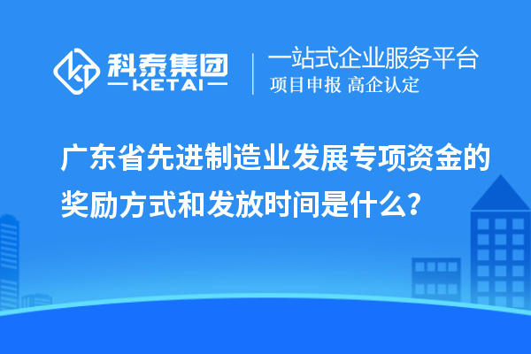 廣東省先進制造業發展專項資金的獎勵方式和發放時間是什么？