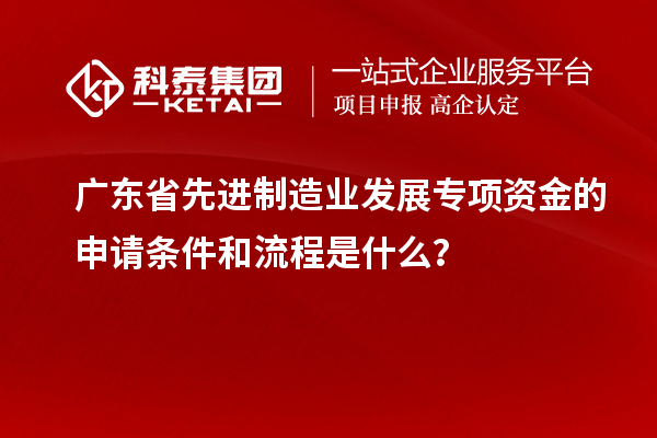 廣東省先進制造業發展專項資金的申請條件和流程是什么？