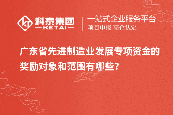 廣東省先進制造業發展專項資金的獎勵對象和范圍有哪些？