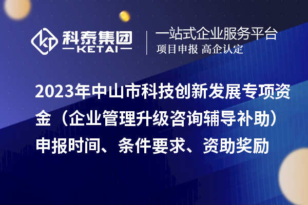 2023年中山市科技創新發展專項資金（企業管理升級咨詢輔導補助）申報時間、條件要求、資助獎勵