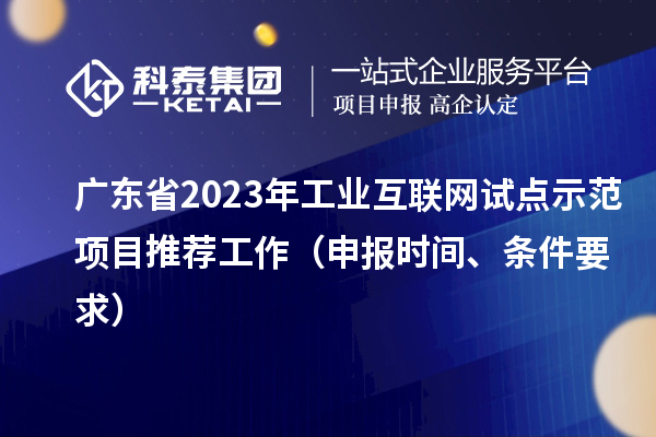 廣東省2023年工業互聯網試點示范項目推薦工作（申報時間、條件要求）