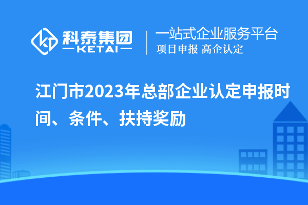 江門市2023年總部企業認定申報時間、條件、扶持獎勵