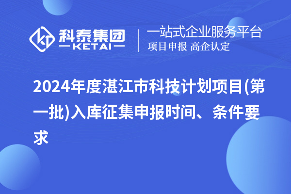 2024年度湛江市科技計劃項目(第一批)入庫征集申報時間、條件要求
