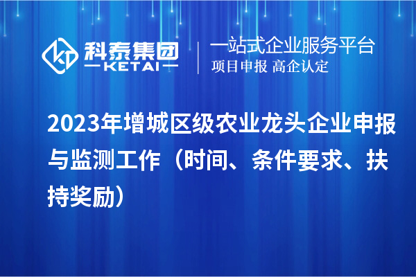 2023年增城區級農業龍頭企業申報與監測工作（時間、條件要求、扶持獎勵）