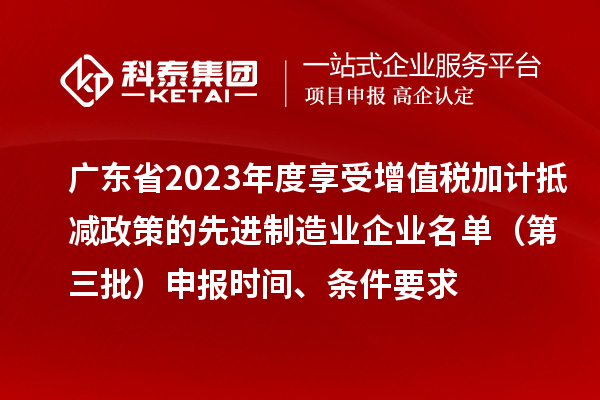 廣東省2023年度享受增值稅加計抵減政策的先進制造業企業名單（第三批）申報時間、條件要求