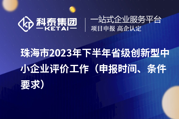 珠海市2023年下半年省級創新型中小企業評價工作（申報時間、條件要求）