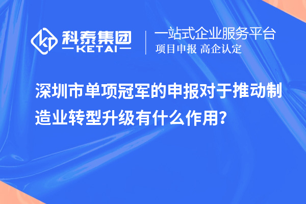 深圳市單項冠軍的申報對于推動制造業轉型升級有什么作用？