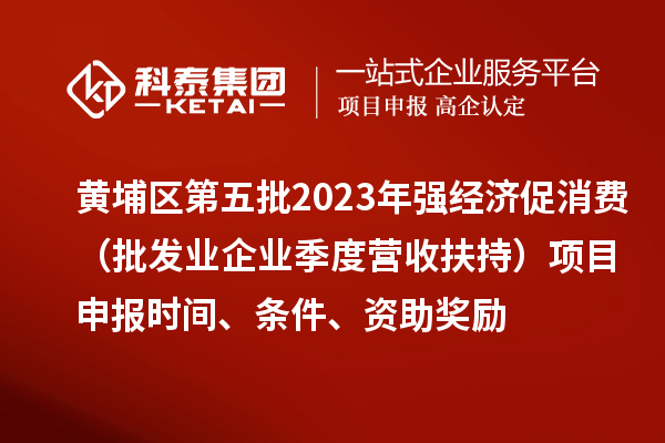 黃埔區第五批2023年強經濟促消費（批發業企業季度營收扶持）<a href=http://www.zh-tour.cn/shenbao.html target=_blank class=infotextkey>項目申報</a>時間、條件、資助獎勵