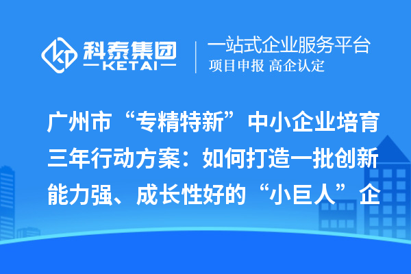 廣州市“專精特新”中小企業培育三年行動方案：如何打造一批創新能力強、成長性好的“小巨人”企業