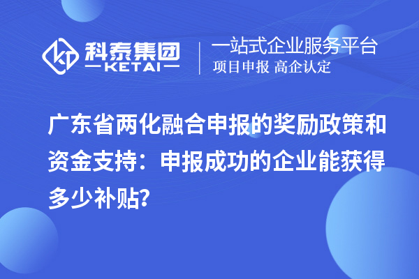 廣東省兩化融合申報的獎勵政策和資金支持：申報成功的企業能獲得多少補貼？