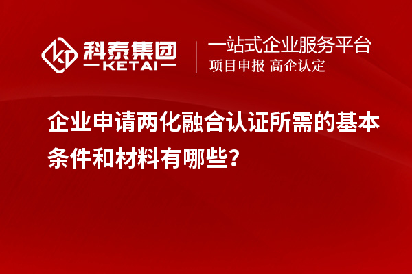 企業申請兩化融合認證所需的基本條件和材料有哪些？