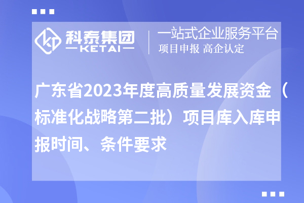 廣東省2023年度高質量發展資金（標準化戰略第二批）項目庫入庫申報時間、條件要求