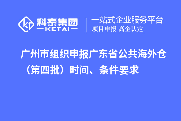 廣州市組織申報廣東省公共海外倉（第四批）時間、條件要求