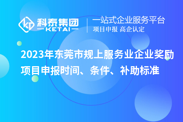2023年東莞市規上服務業企業獎勵<a href=http://www.zh-tour.cn/shenbao.html target=_blank class=infotextkey>項目申報</a>時間、條件、補助標準