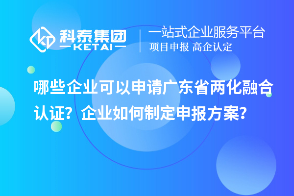 哪些企業可以申請廣東省兩化融合認證？企業如何制定申報方案？