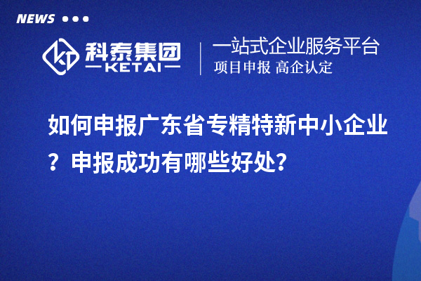 如何申報廣東省專精特新中小企業？申報成功有哪些好處？