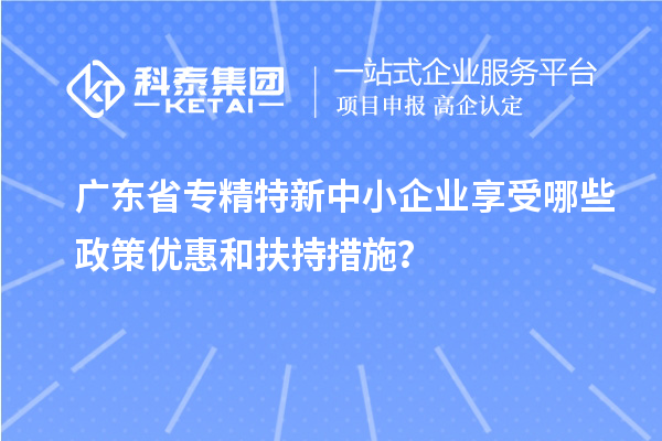 廣東省<a href=http://www.zh-tour.cn/fuwu/zhuanjingtexin.html target=_blank class=infotextkey>專精特新中小企業</a>享受哪些政策優惠和扶持措施？