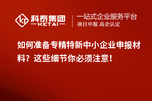 如何準備專精特新中小企業申報材料？這些細節你必須注意！