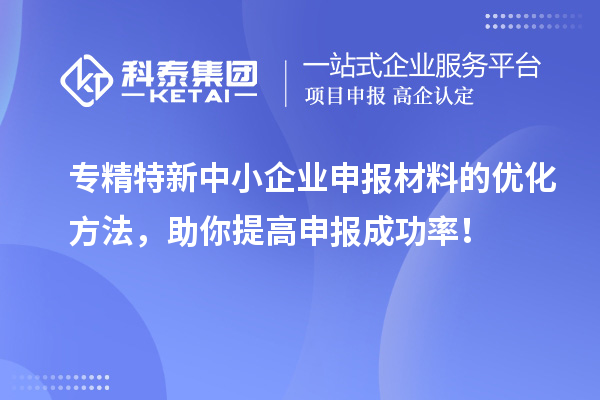 專精特新中小企業申報材料的優化方法，助你提高申報成功率！