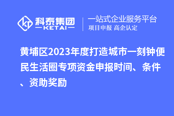 黃埔區2023年度打造城市一刻鐘便民生活圈專項資金申報時間、條件、資助獎勵