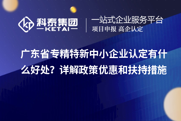 廣東省<a href=http://www.zh-tour.cn/fuwu/zhuanjingtexin.html target=_blank class=infotextkey>專精特新中小企業</a>認定有什么好處？詳解政策優惠和扶持措施