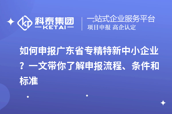 如何申報廣東省專精特新中小企業？一文帶你了解申報流程、條件和標準