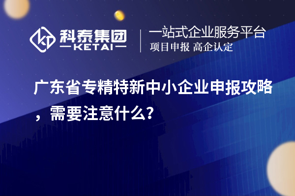 廣東省專精特新中小企業申報攻略，需要注意什么？