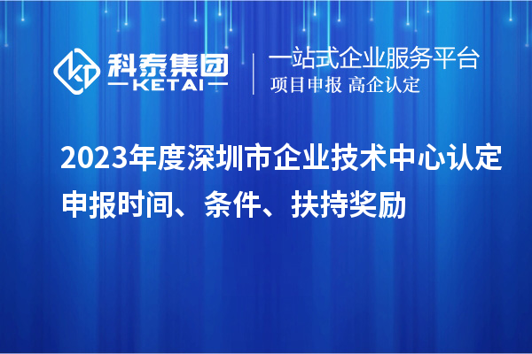 2023年度深圳市企業技術中心認定申報時間、條件、扶持獎勵
