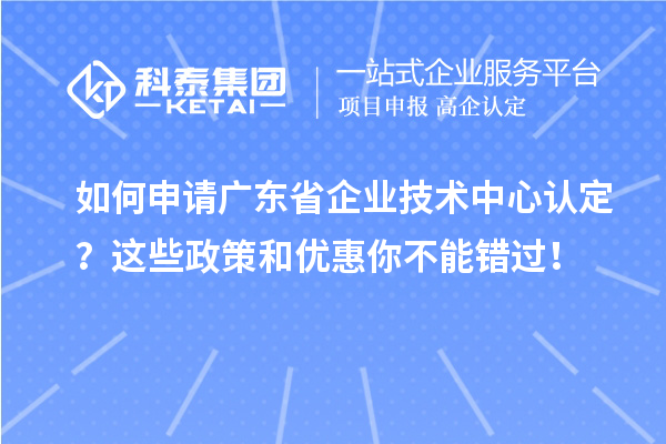 如何申請廣東省企業技術中心認定？這些政策和優惠你不能錯過！