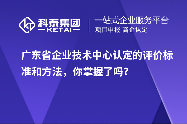 廣東省企業技術中心認定的評價標準和方法，你掌握了嗎？