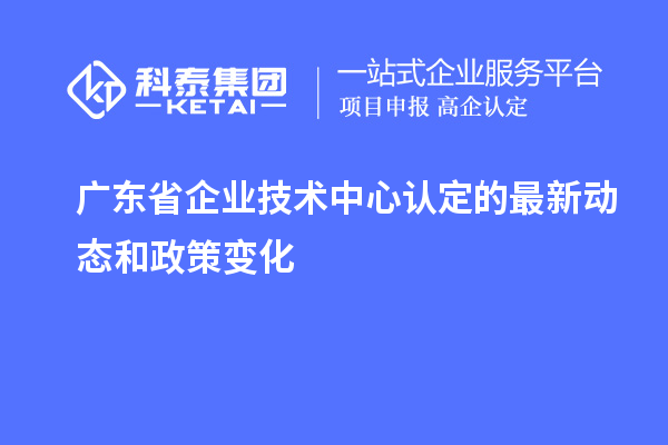 廣東省企業技術中心認定的最新動態和政策變化