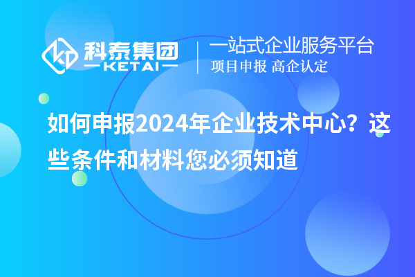 如何申報2024年企業技術中心？這些條件和材料您必須知道