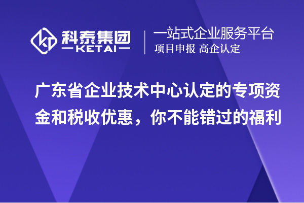 廣東省企業技術中心認定的專項資金和稅收優惠，你不能錯過的福利