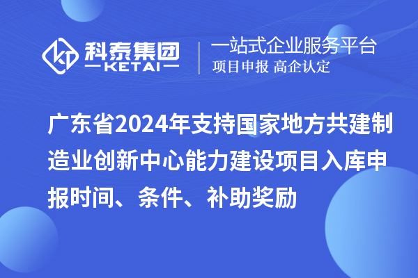 廣東省2024年支持國家地方共建制造業創新中心能力建設項目入庫申報時間、條件、補助獎勵