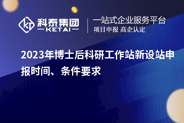2023年博士后科研工作站新設站申報時間、條件要求